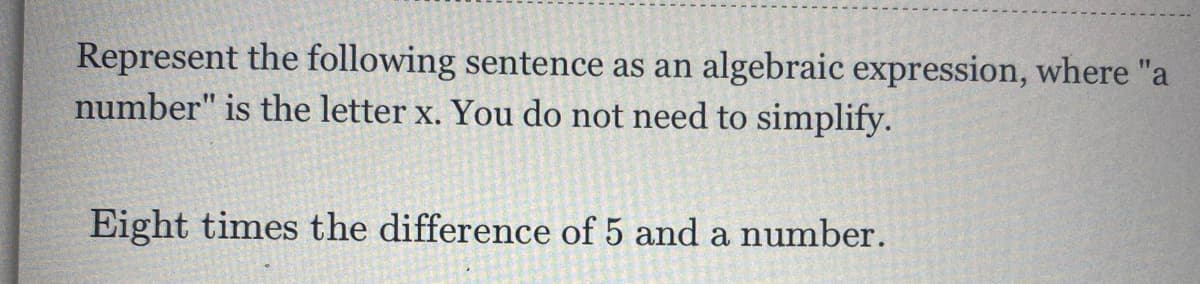 Represent the following sentence as an algebraic expression, where "a
number" is the letter x. You do not need to simplify.
Eight times the difference of 5 and a number.

