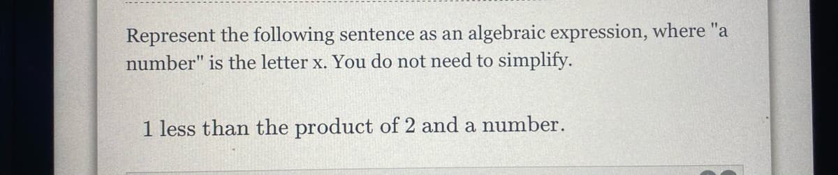 Represent the following sentence as an algebraic expression, where "a
number" is the letter x. You do not need to simplify.
1 less than the product of 2 and a number.
