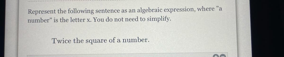 Represent the following sentence as an algebraic expression, where "a
number" is the letter x. You do not need to simplify.
Twice the square of a number.
