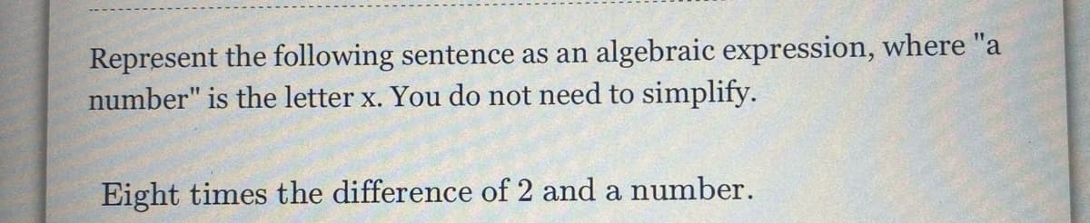 Represent the following sentence as an algebraic expression, where "a
number" is the letter x. You do not need to simplify.
Eight times the difference of 2 and a number.
