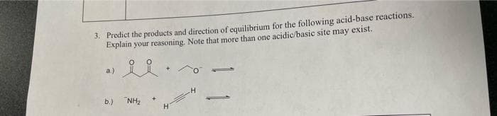 3. Predict the products and direction of equilibrium for the following acid-base reactions.
Explain your reasoning. Note that more than one acidic/basic site may exist..
a.)
요요
b.) NH₂
H
-