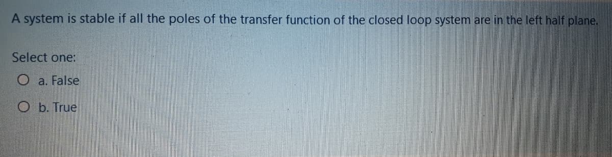 A system is stable if all the poles of the transfer function of the closed loop system are in the left half plane,
Select one:
O a. False
O b. True
