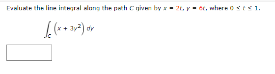 Evaluate the line integral along the path C given by x = 2t, y = 6t, where 0 sts 1.
(x + 3y2) dy
