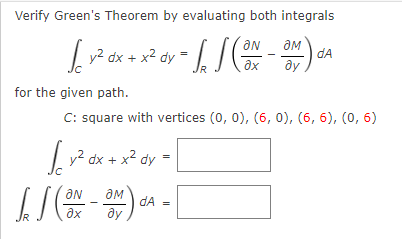 Verify Green's Theorem by evaluating both integrals
v? dx + x2 dy
dA
ax
for the given path.
C: square with vertices (0, 0), (6, 0), (6, 6), (0, 6)
v? dx + x² dy =
ON
dA =
ду
