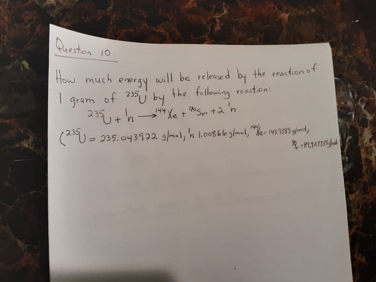 Question
10
will be released by the reaction of
erergy
of 235 j by
235+h"*Xe + 9°Sr +2 'n
144Ye t
How much
the following reaction:
gram
144,
1.00866g|mol,"Xe=143.9385 glmel,
U = 235.043922 g/mol, 'n
