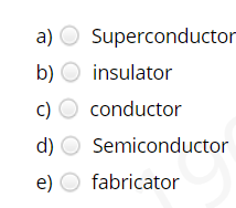 a) O Superconductor
b) O insulator
c)
conductor
d)
Semiconductor
e)
fabricator
