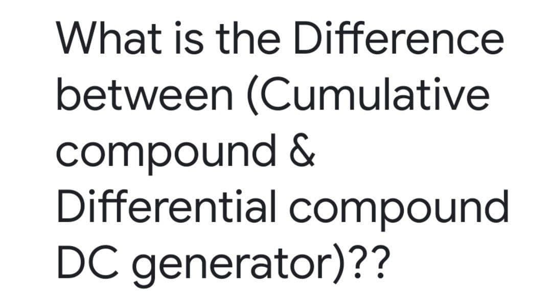 What is the Difference
between (Cumulative
compound &
Differential compound
DC generator)??
