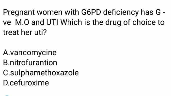 Pregnant women with G6PD deficiency has G-
ve M.O and UTI Which is the drug of choice to
treat her uti?
A.vancomycine
B.nitrofurantion
C.sulphamethoxazole
D.cefuroxime
