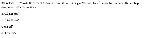 30. A 150-Hz, 25 mA AC current flows in a circuit containing a 20-microfarad capacitor. What is the voltage
drop across the capacitor?
a. 0.1326 mV
b. 0.4712 mv
c. 0.5 µV
d. 1.3263 V
