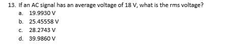 13. If an AC signal has an average voltage of 18 V, what is the rms voltage?
a.
19.9930 V
b. 25.45558 V
C.
28.2743 V
d. 39.9860 V
