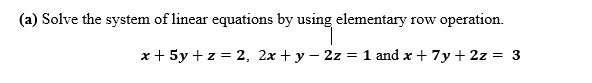 (a) Solve the system of linear equations by using elementary row operation.
x + 5y +z = 2, 2x + y – 2z = 1 and x + 7y + 2z = 3
