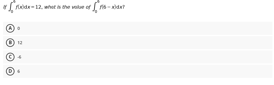 .6
.6
If
| Fx)dx=12, what is the value of f(6 – x)dx?
A) 0
B) 12
c) -6
D 6

