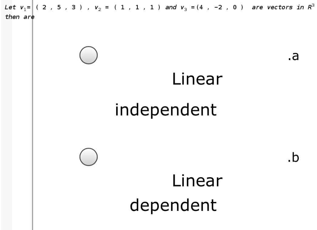 Let v,=( 2, 5, 3 ), v2 = ( 1, 1, 1 ) and v3 = (4 , -2, 0 )
are vectors in R3
then are
.a
Linear
independent
.b
Linear
dependent
