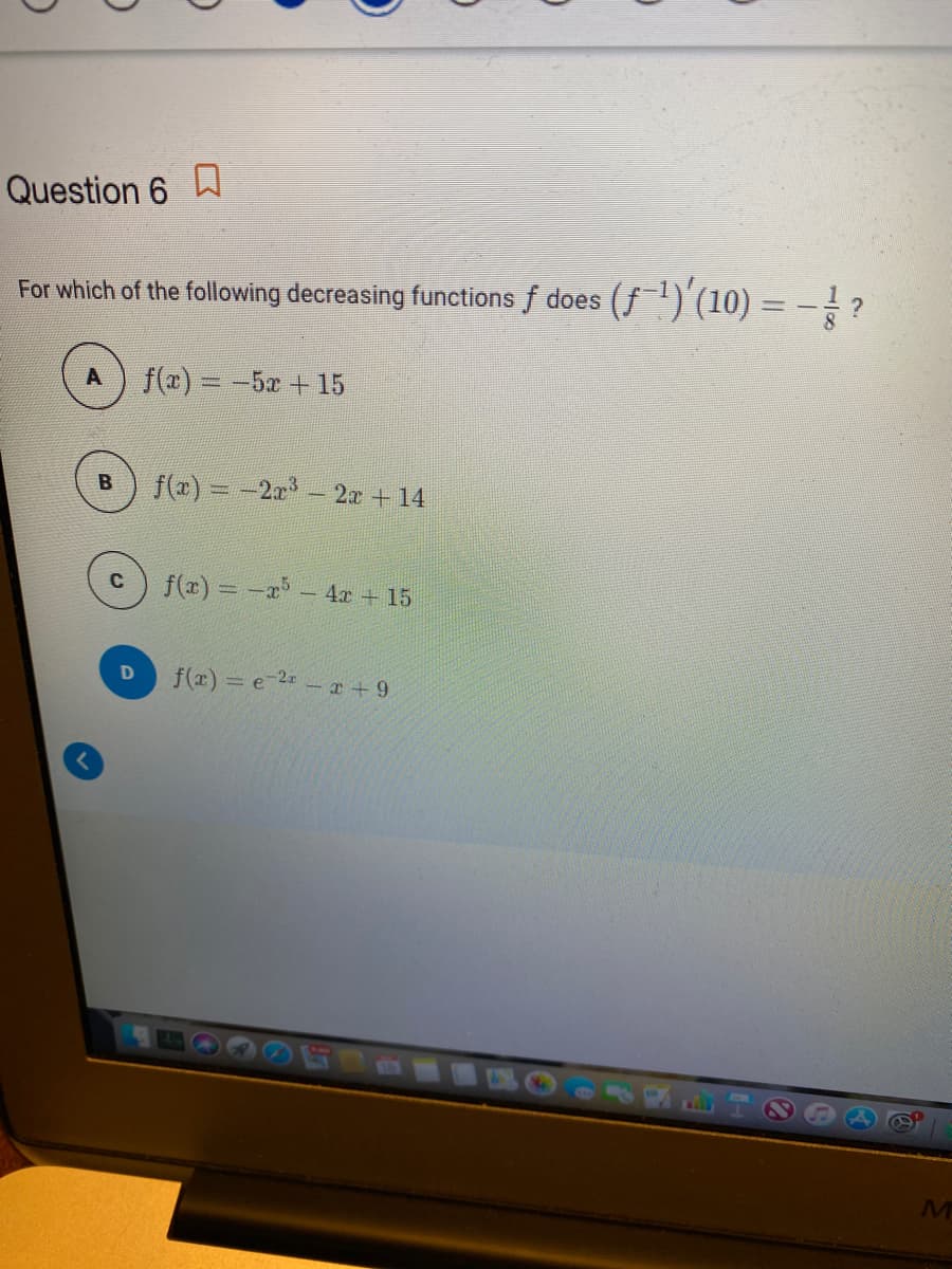 Question 6
For which of the following decreasing functions f does (f)'(10) = - ?
f(x) = -5x +15
f(x) = -2x- 2a +14
f(z) = -a - 4r + 15
f(x) e 2 - T+ 9
MT
