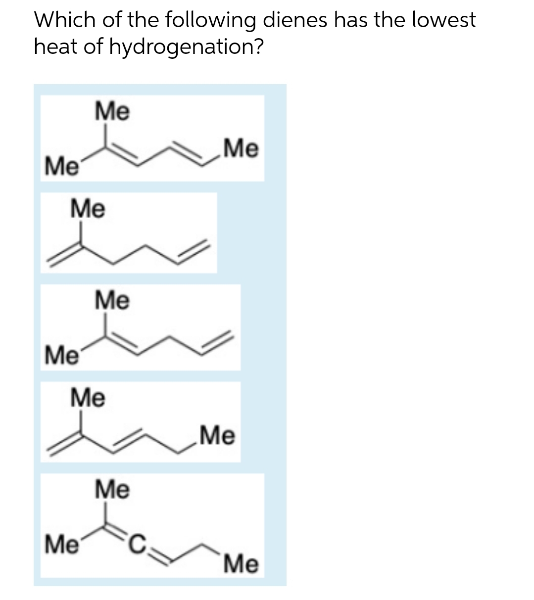 Which of the following dienes has the lowest
heat of hydrogenation?
Ме
Me
Me
Ме
Ме
Me
Me
Me
Ме
Me
Ме
