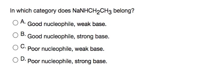 In which category does NaNHCH2CH3 belong?
A. Good nucleophile, weak base.
В.
B. Good nucleophile, strong base.
Poor nucleophile, weak base.
Poor nucleophile, strong base.

