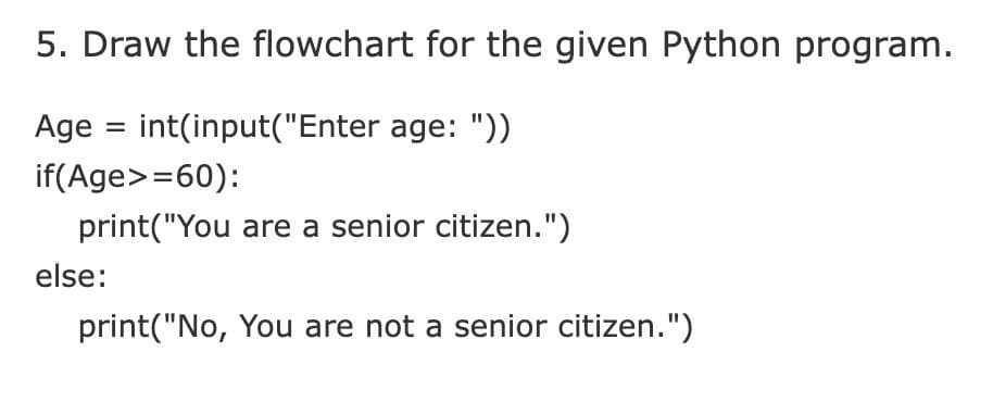 5. Draw the flowchart for the given Python program.
Age = int(input("Enter age: "))
if(Age>=60):
print("You are a senior citizen.")
else:
print("No, You are not a senior citizen.")
