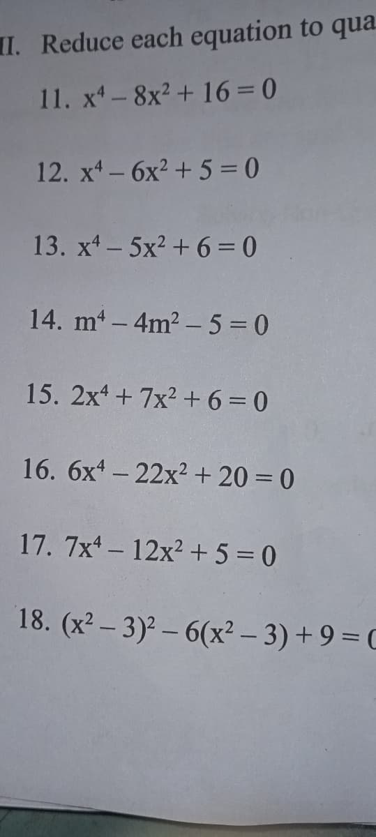 II. Reduce each equation to qua.
11. x-8x2+ 16 = 0
12. x-6x² + 5 = 0
13. x-5x2 + 6 =D0
14. m - 4m2 - 5 =0
15. 2x +7x2 +63D0
16. 6x – 22x? + 20 = 0
17. 7x- 12x2 +5=0
18. (x2 – 3)² – 6(x² – 3) + 9 = C
