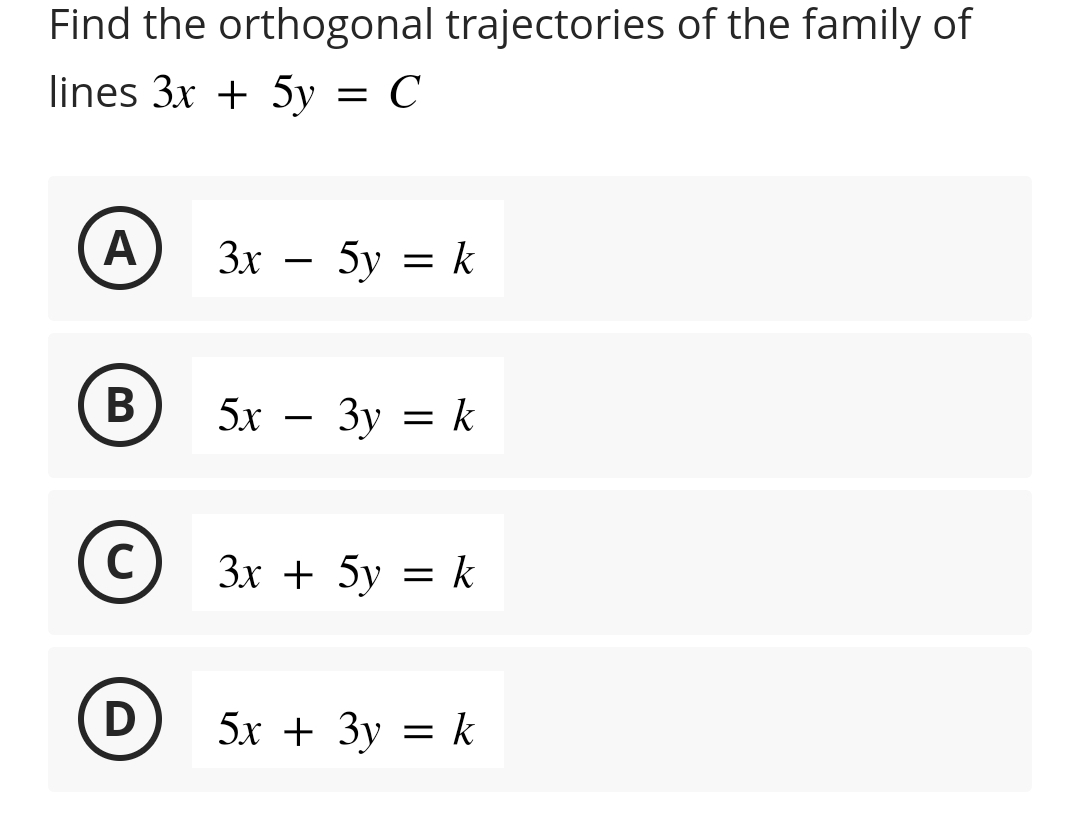 Find the orthogonal trajectories of the family of
lines 3x + 5y = C
A
B
с
D
3x
5y = k
5x 3y = k
3x + 5y = k
5x + 3y = k