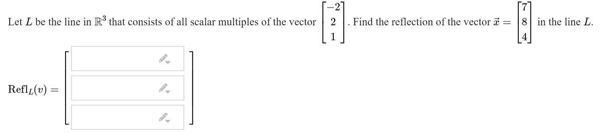 -2
Let L be the line in R³ that consists of all scalar multiples of the vector
2
Find the reflection of the vector a :
8 in the line L.
1
Refl1(v) =
