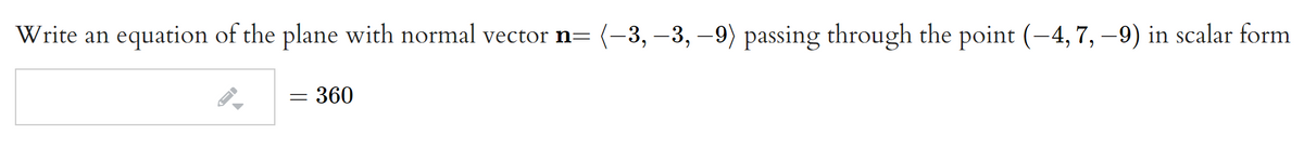 Write an equation of the plane with normal vector n= (-3, –3, –9) passing through the point (-4, 7, –9) in scalar form
= 360
