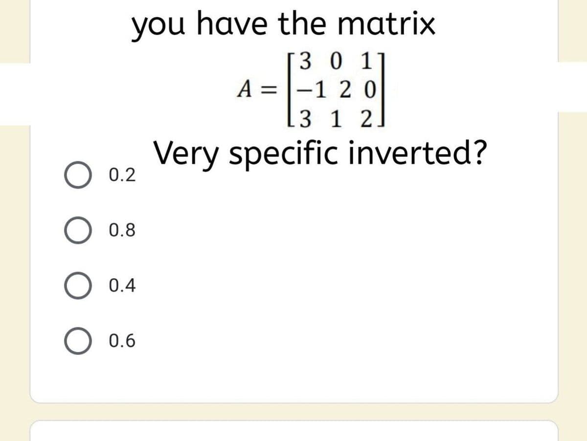 you have the matrix
[3 0 1]
A = |-1 2 0
[3 1 2
%3D
Very specific inverted?
O 0.2
0.8
0.4
O 0.6
