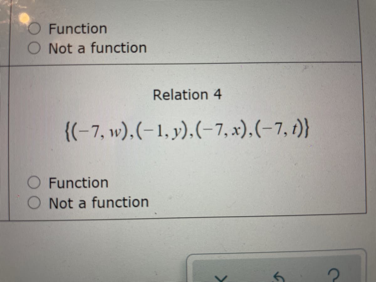 O Function
O Not a function
Relation 4
{(-7, w),(-1, y).(-7, x),(-7, )}
O Function
Not a function
