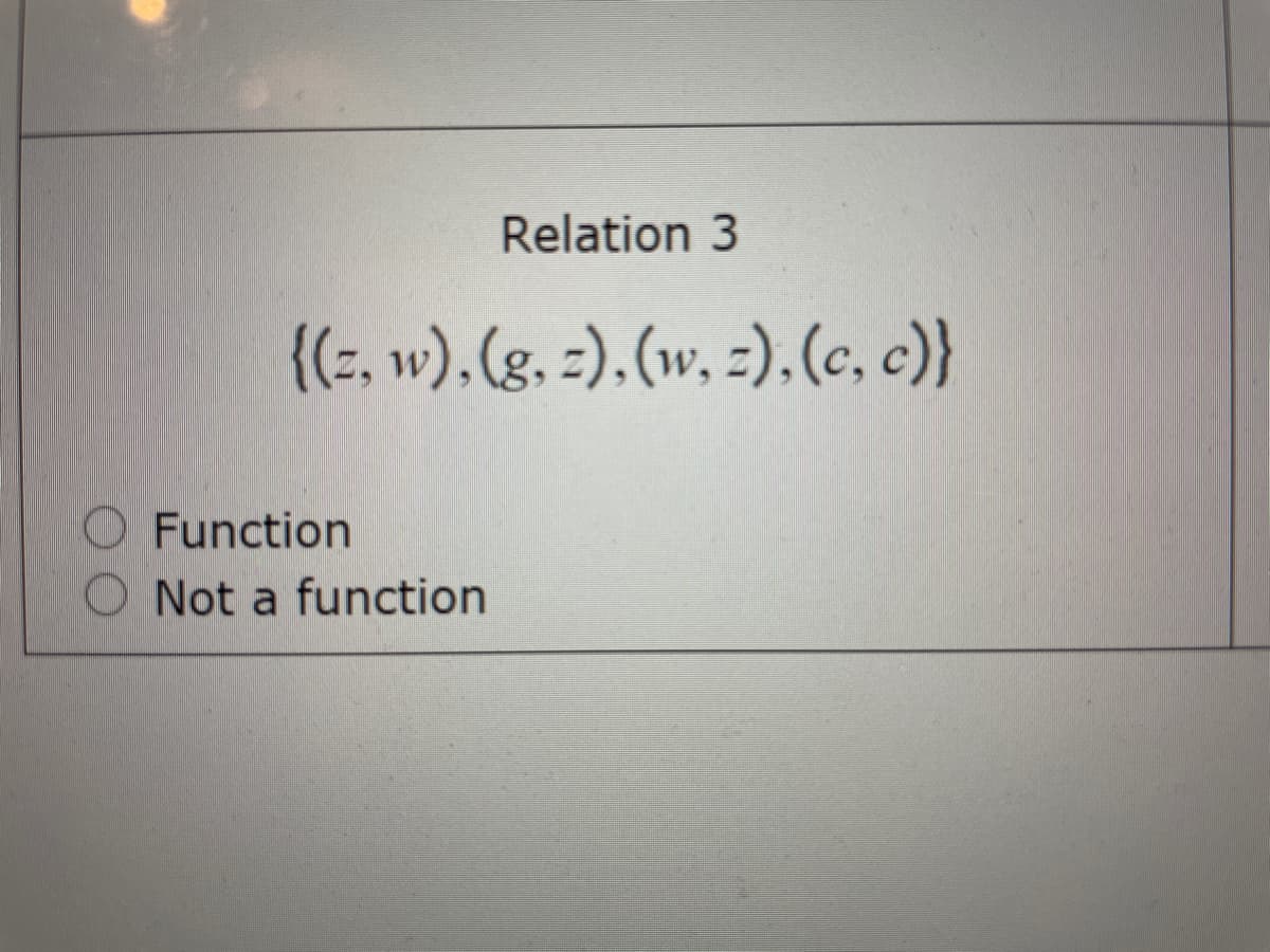 Relation 3
{(;, w), (g. =).(w, =).(c, )}
O Function
O Not a function
