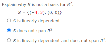 Explain why s is not a basis for R2.
S= {(-4, 3), (0, 0)}
S is linearly dependent.
s does not span R2.
O sis linearly dependent and does not span R2.

