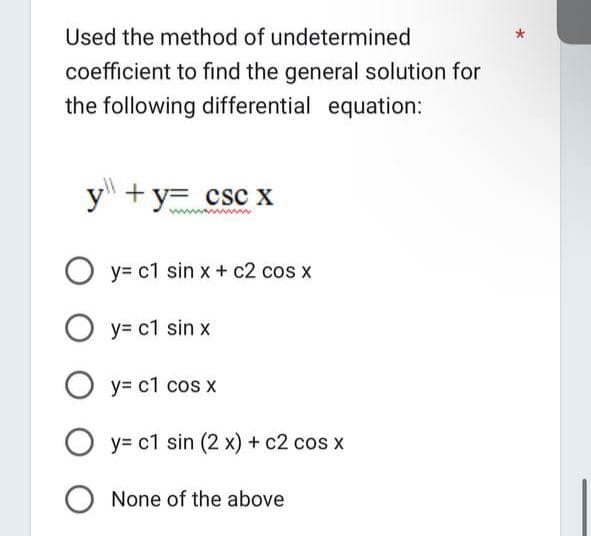 Used the method of undetermined
coefficient to find the general solution for
the following differential equation:
y+y= csc x
Oy=c1 sin x + c2 cos x
Oy=c1 sin x
Oy=c1 cos x
Oy=c1 sin (2x) + c2 cos x
O None of the above
*