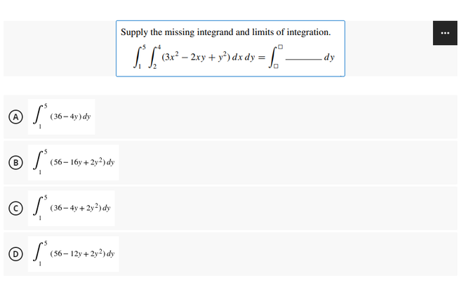 Supply the missing integrand and limits of integration.
...
(3x² – 2xy + y³) dx dy = ||
-dy
(36- 4y) dy
(56– 16y + 2y?) dy
(36– 4y + 2y?) dy
(56– 12y + 2y?) dy
