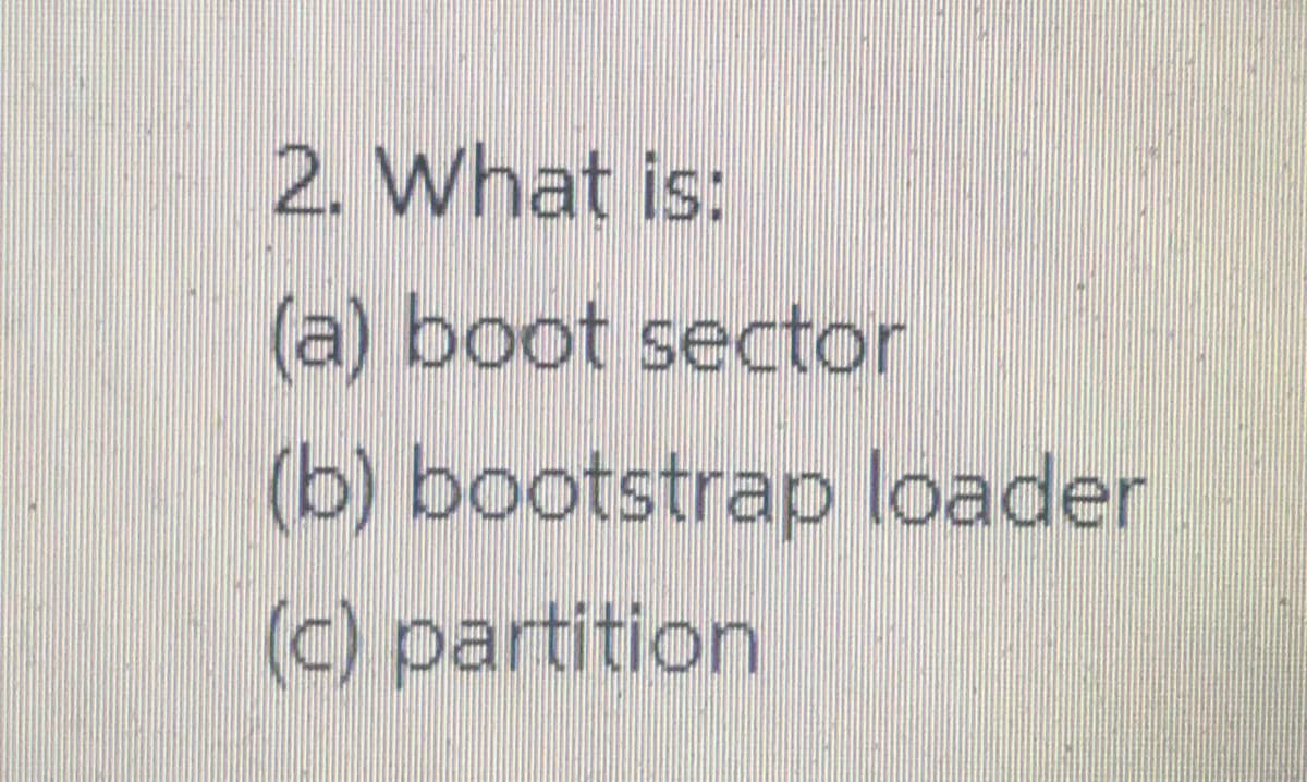 2. What is:
(a) boot sector
(b) bootstrap loader
(c) partition
