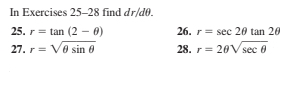 In Exercises 25-28 find dr/de.
25. r= tan (2 – 0)
26. r= sec 20 tan 20
27. r= Vo sin 6
28. r= 20V sec 0
