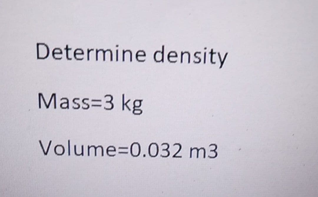 Determine density
Mass=3 kg
Volume=0.032 m3