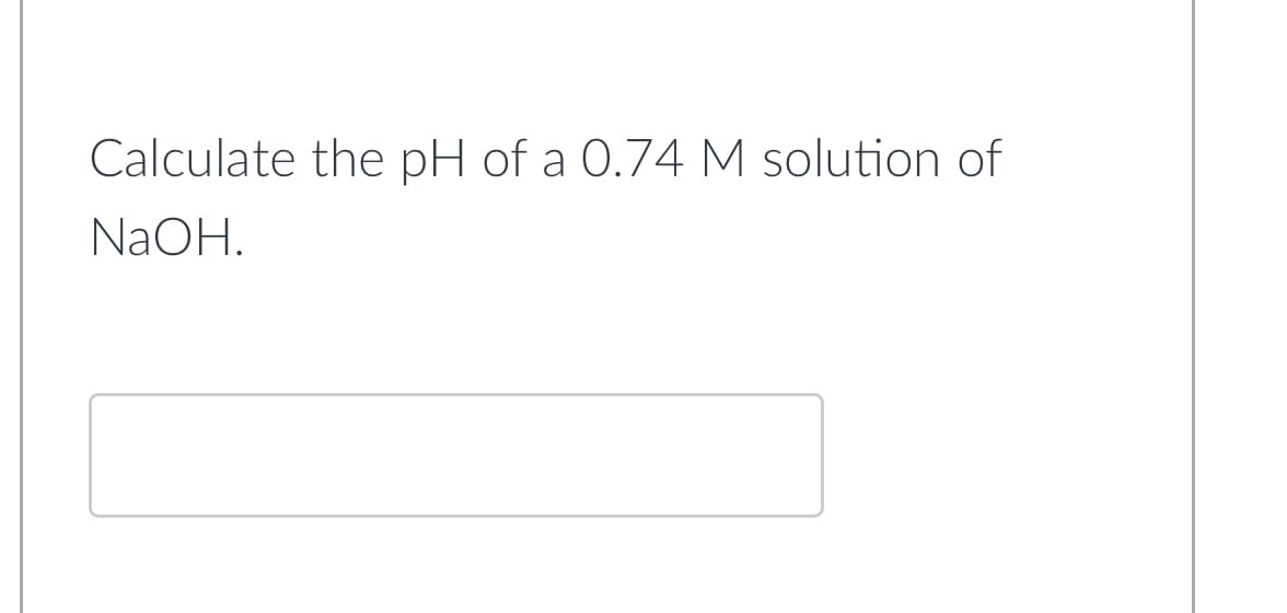 Calculate the pH of a 0.74 M solution of
NaOH.