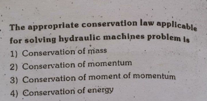 for solving hydraulic machines problem is
The appropriate conservation law applicable
1) Conservation of mass
2) Conservation of momentum
3) Conservation of moment.of momentum
4) Conservation of energy

