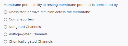 Membrane permeability at resting membrane potential is dominated by:
O Unassisted passive diffusion across the membrane
Co-transporters
Nongated Channels
O Voltage-gated Channels
O Chemically-gated Channels
