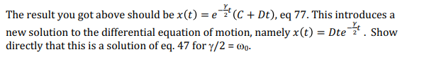 The result you got above should be x(t) = e(C + Dt), eq 77. This introduces a
new solution to the differential equation of motion, namely x(t) = Dte. Show
directly that this is a solution of eq. 47 for y/2 = @.
