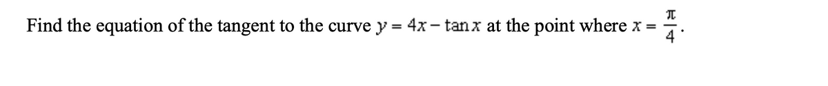 Find the equation of the tangent to the curve y = 4x – tanx at the point where x =
4
