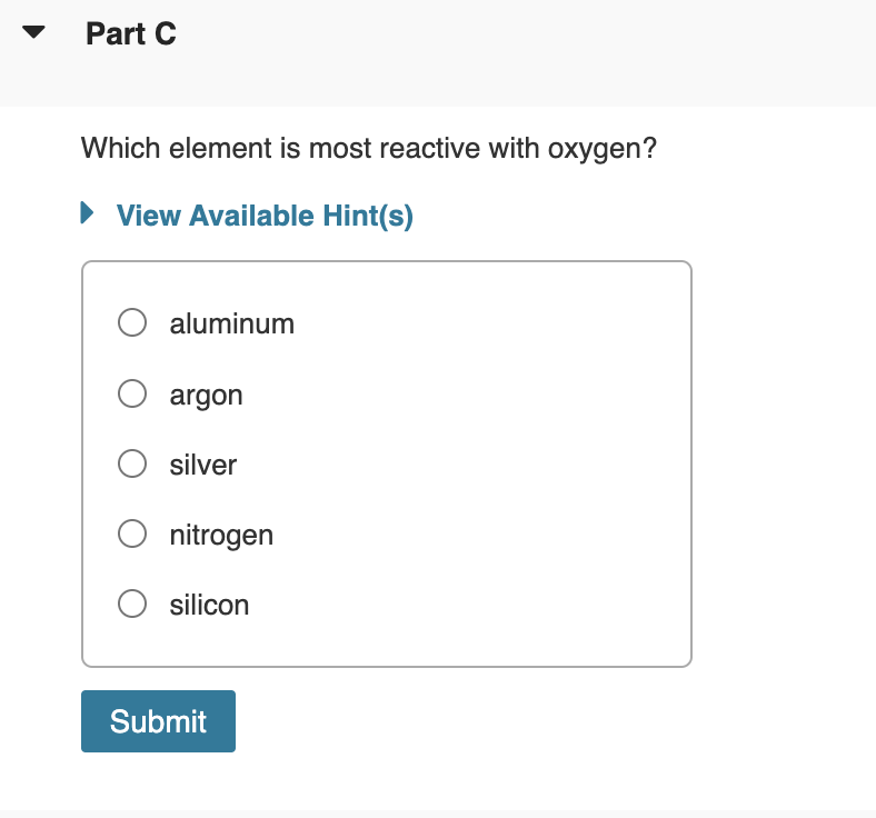 Part C
Which element is most reactive with oxygen?
► View Available Hint(s)
O aluminum
O argon
O silver
O nitrogen
O silicon
Submit