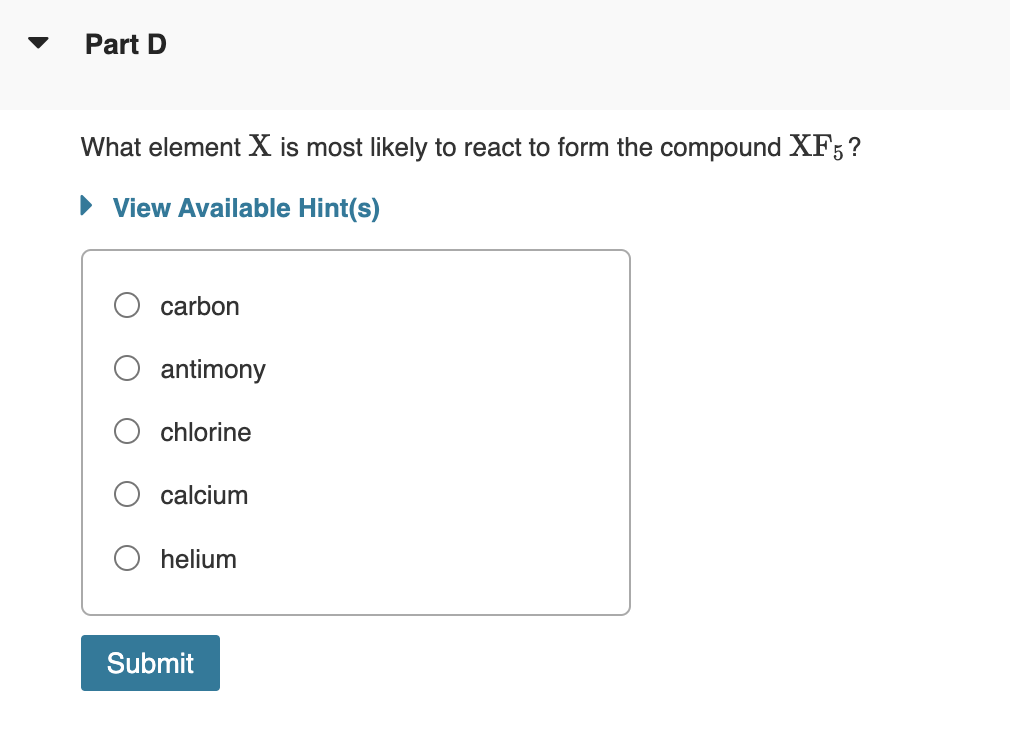 Part D
What element X is most likely to react to form the compound XF5?
► View Available Hint(s)
carbon
antimony
chlorine
calcium
helium
Submit