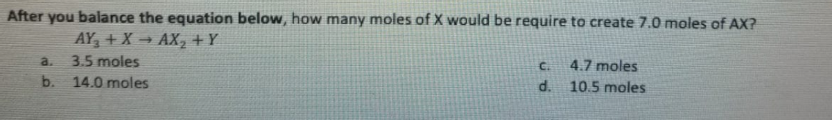 you balance the equation below, how many moles of X would be require to create 7.0 moles of AX?
AY, + X → AX, +Y
After
à.
3.5 moles
4.7 moles
C.
b.
14.0 moles
d.
10.5 moles
