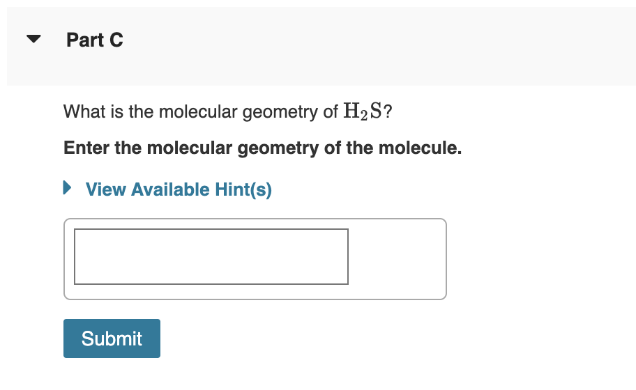 Part C
What is the molecular geometry of H₂S?
Enter the molecular geometry of the molecule.
► View Available Hint(s)
Submit