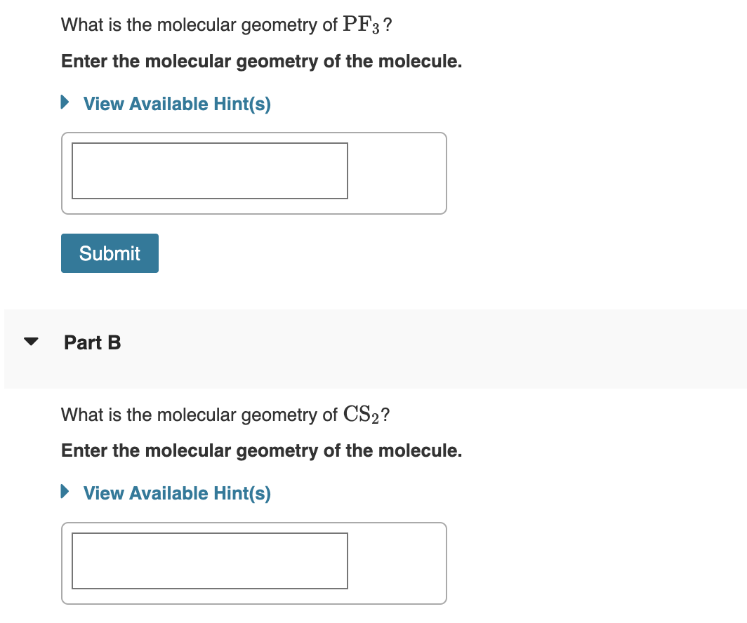 ▼
What is the molecular geometry of PF3?
Enter the molecular geometry of the molecule.
► View Available Hint(s)
Submit
Part B
What is the molecular geometry of CS2?
Enter the molecular geometry of the molecule.
► View Available Hint(s)