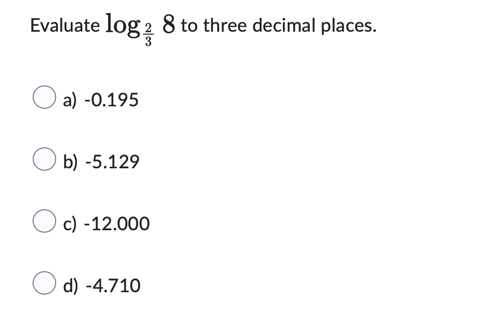 Evaluate log2 8 to three decimal places.
a) -0.195
b) -5.129
c) -12.000
d) -4.710