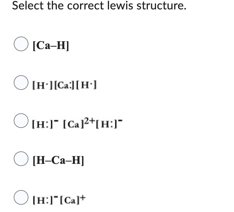 Select the correct lewis structure.
[Ca-H]
[H.][Ca:][H.]
○[H:]¯ [Ca]²+[H:]"
[H-Ca-H]
[H:][Ca]+
