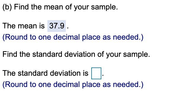 (b) Find the mean of your sample.
The mean is 37.9 .
(Round to one decimal place as needed.)
Find the standard deviation of your sample.
The standard deviation is
(Round to one decimal place as needed.)
