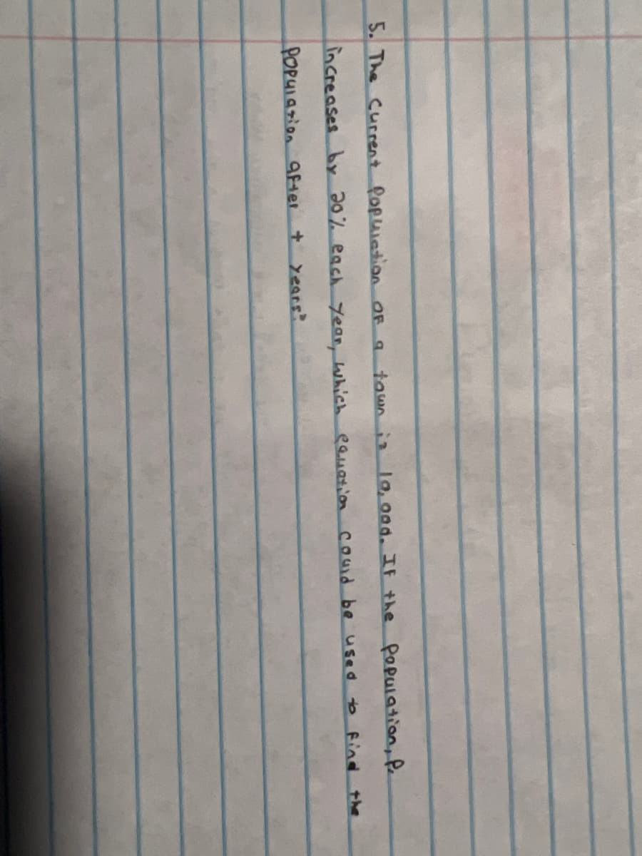 5. The Current Popuiation OF a
tawn iz
1o, 000. IF +he Population, Pe
increases by 20% each year, which eauation
Coud be used
to find the
POPUIasion aFHer + years?
