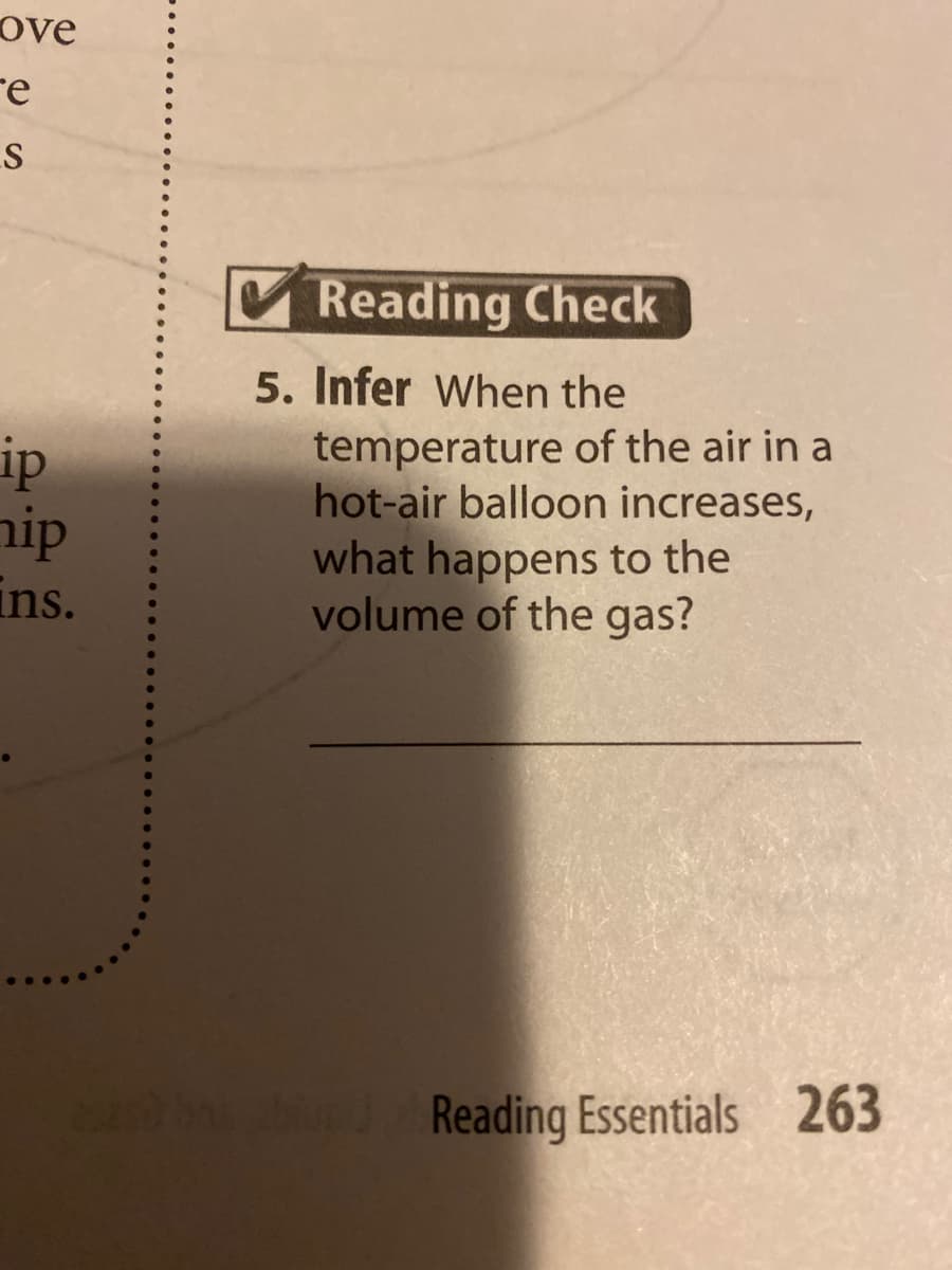 ove
re
Reading Check
5. Infer When the
ip
nip
temperature of the air in a
hot-air balloon increases,
what happens to the
volume of the gas?
ins.
J
Reading Essentials 263
