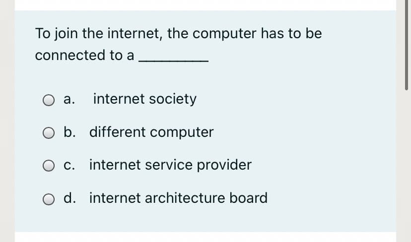 To join the internet, the computer has to be
connected to a
а.
internet society
O b. different computer
c. internet service provider
d. internet architecture board
